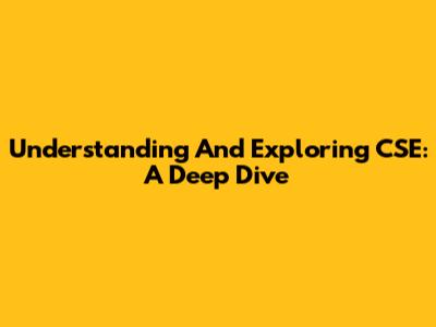 Understanding And Exploring CSE: A Deep Dive