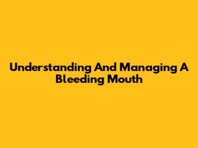 Understanding And Managing A Bleeding Mouth