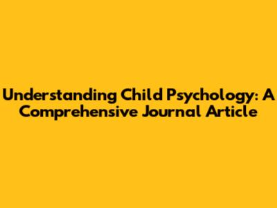 Understanding Child Psychology: A Comprehensive Journal Article
