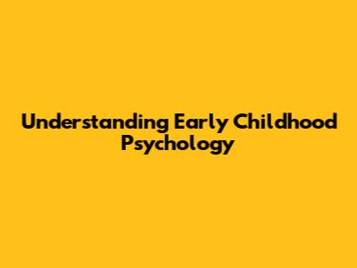 Understanding Early Childhood Psychology
