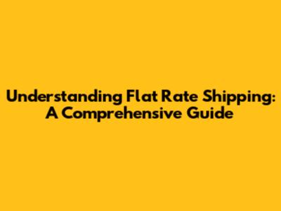Understanding Flat Rate Shipping: A Comprehensive Guide