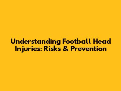 Understanding Football Head Injuries: Risks & Prevention