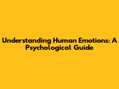 Understanding Human Emotions: A Psychological Guide