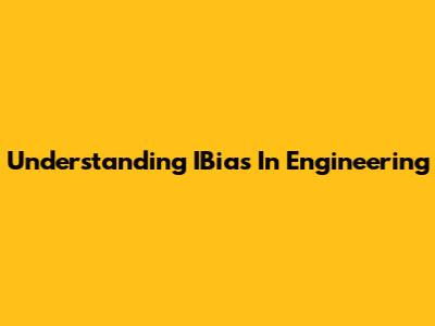 Understanding IBias In Engineering