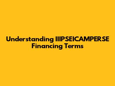 Understanding IIIPSEICAMPERSE Financing Terms