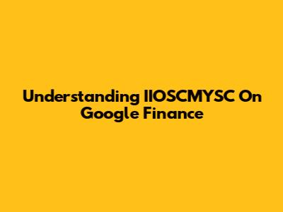 Understanding IIOSCMYSC On Google Finance