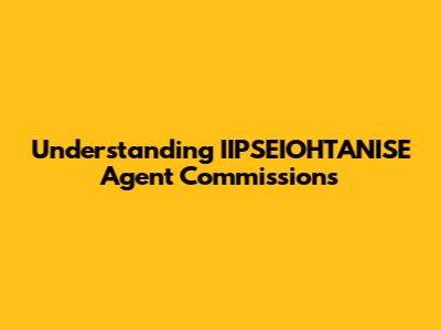 Understanding IIPSEIOHTANISE Agent Commissions