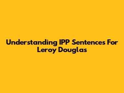 Understanding IPP Sentences For Leroy Douglas