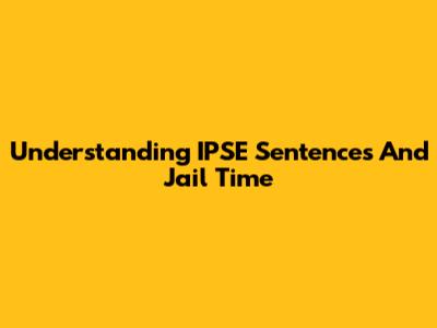 Understanding IPSE Sentences And Jail Time