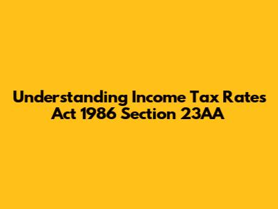 Understanding Income Tax Rates Act 1986 Section 23AA