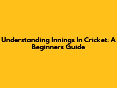 Understanding Innings In Cricket: A Beginner's Guide
