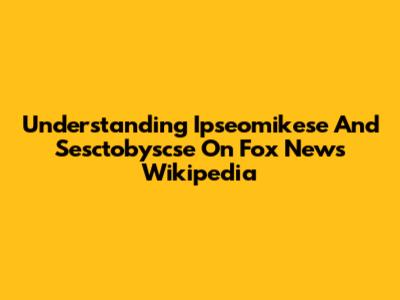Understanding Ipseomikese And Sesctobyscse On Fox News Wikipedia
