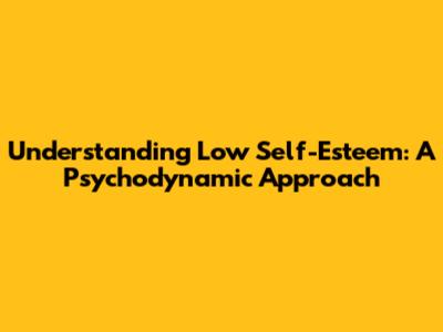 Understanding Low Self-Esteem: A Psychodynamic Approach