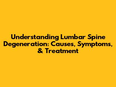 Understanding Lumbar Spine Degeneration: Causes, Symptoms, & Treatment
