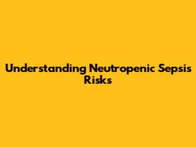 Understanding Neutropenic Sepsis Risks
