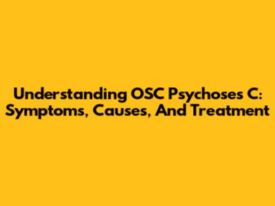 Understanding OSC Psychoses C: Symptoms, Causes, And Treatment