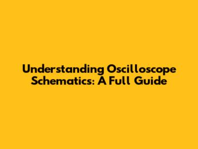 Understanding Oscilloscope Schematics: A Full Guide