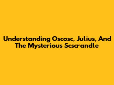 Understanding Oscosc, Julius, And The Mysterious Scscrandle