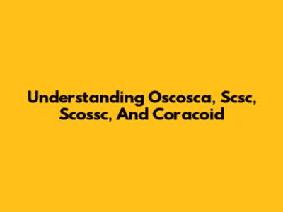 Understanding Oscosca, Scsc, Scossc, And Coracoid