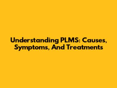 Understanding PLMS: Causes, Symptoms, And Treatments