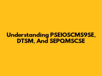 Understanding PSEIOSCMS9SE, DTSM, And SEPQMSCSE