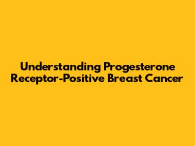 Understanding Progesterone Receptor-Positive Breast Cancer