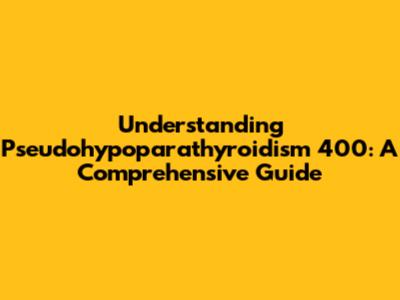 Understanding Pseudohypoparathyroidism 400: A Comprehensive Guide