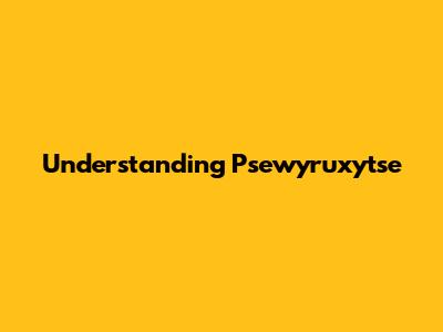 Understanding Psewyruxytse