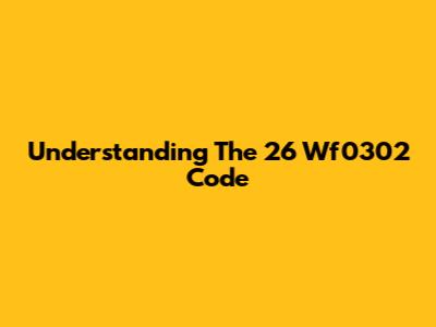 Understanding The 26 Wf0302 Code