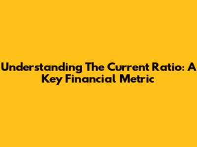 Understanding The Current Ratio: A Key Financial Metric