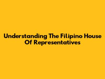 Understanding The Filipino House Of Representatives