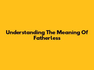 Understanding The Meaning Of Fatherless