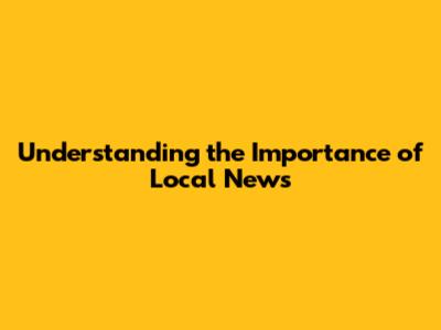 Understanding the Importance of Local News