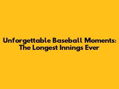 Unforgettable Baseball Moments: The Longest Innings Ever