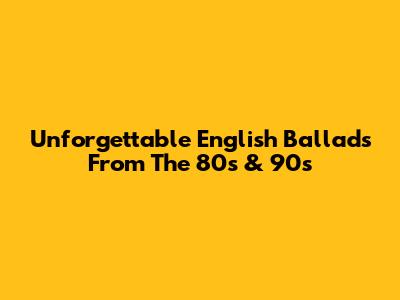 Unforgettable English Ballads From The 80s & 90s