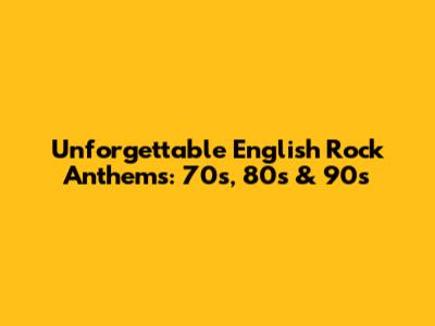 Unforgettable English Rock Anthems: 70s, 80s & 90s