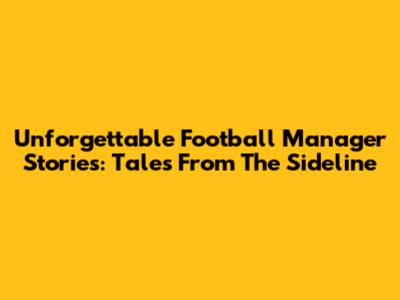 Unforgettable Football Manager Stories: Tales From The Sideline