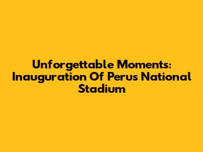 Unforgettable Moments: Inauguration Of Peru's National Stadium