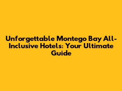 Unforgettable Montego Bay All-Inclusive Hotels: Your Ultimate Guide