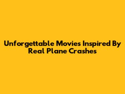 Unforgettable Movies Inspired By Real Plane Crashes