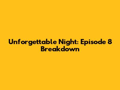 Unforgettable Night: Episode 8 Breakdown