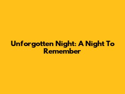 Unforgotten Night: A Night To Remember