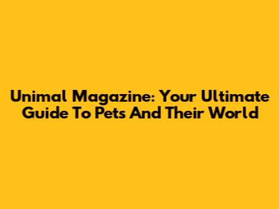 Unimal Magazine: Your Ultimate Guide To Pets And Their World