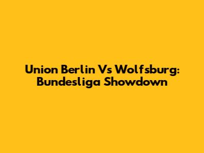Union Berlin Vs Wolfsburg: Bundesliga Showdown