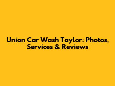 Union Car Wash Taylor: Photos, Services & Reviews