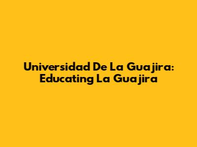 Universidad De La Guajira: Educating La Guajira
