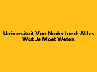 Universiteit Van Nederland: Alles Wat Je Moet Weten