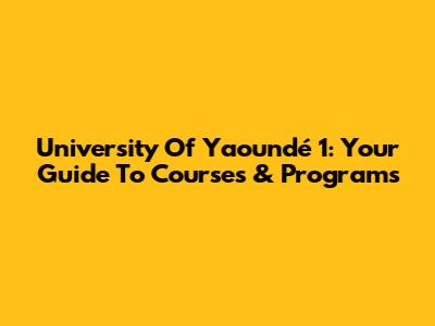 University Of Yaoundé 1: Your Guide To Courses & Programs