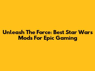Unleash The Force: Best Star Wars Mods For Epic Gaming
