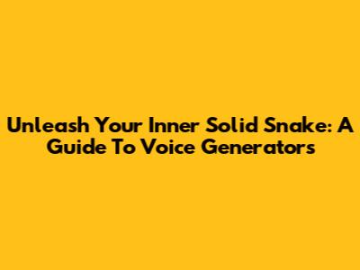 Unleash Your Inner Solid Snake: A Guide To Voice Generators